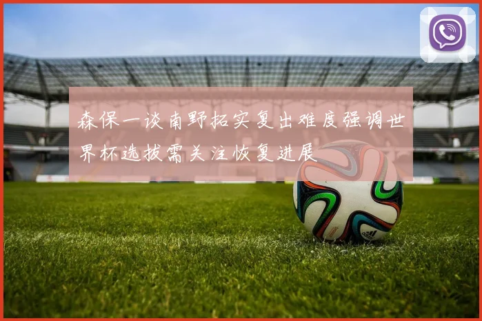 森保一谈南野拓实复出难度强调世界杯选拔需关注恢复进展