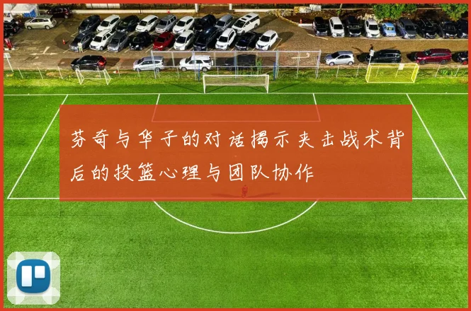 芬奇与华子的对话揭示夹击战术背后的投篮心理与团队协作