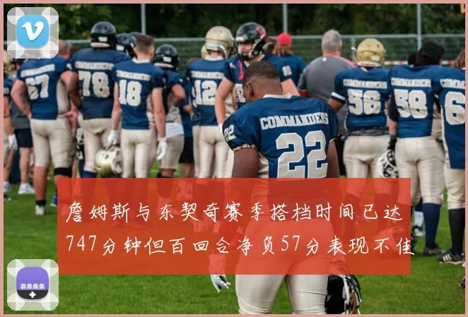 詹姆斯与东契奇赛季搭档时间已达747分钟但百回合净负57分表现不佳