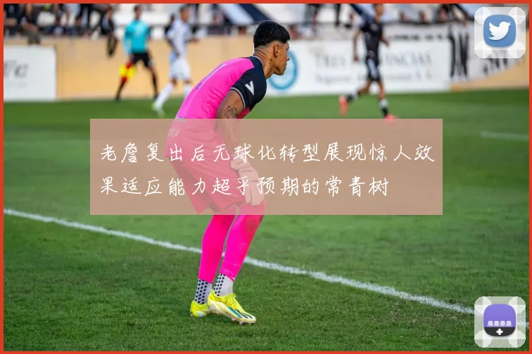 老詹复出后无球化转型展现惊人效果适应能力超乎预期的常青树