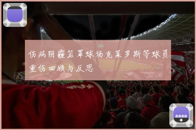 伤病阴霾笼罩球场克莱罗斯等球员重伤回顾与反思