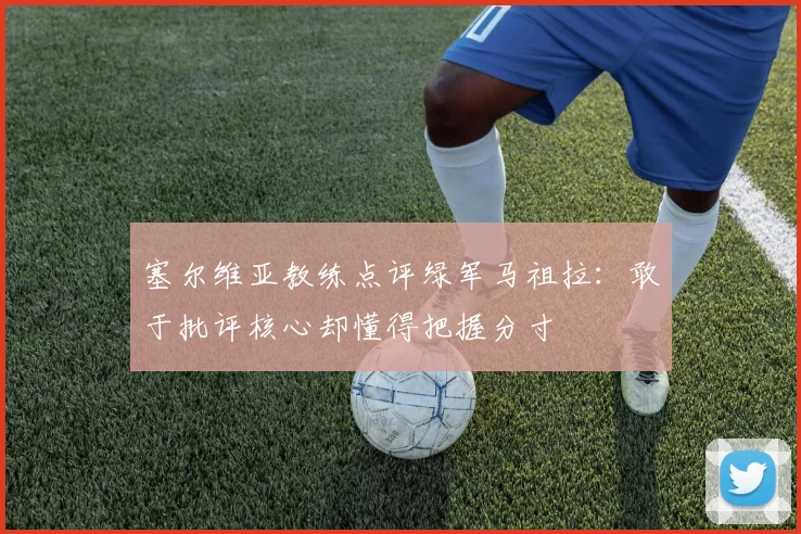 塞尔维亚教练点评绿军马祖拉：敢于批评核心却懂得把握分寸