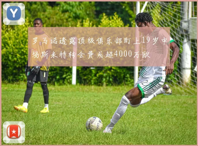 罗马诺透露顶级俱乐部盯上19岁中场斯米特转会费或超4000万欧