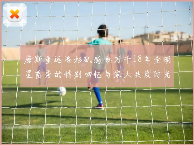 唐斯重返洛杉矶感慨万千18年全明星首秀的特别回忆与家人共度时光