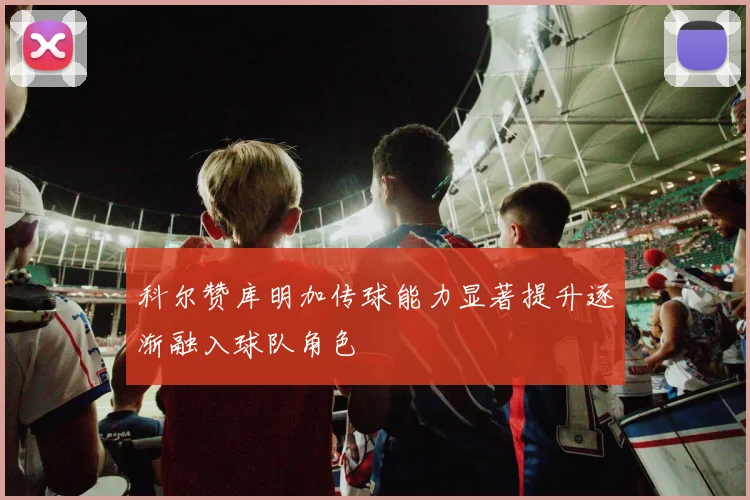 科尔赞库明加传球能力显著提升逐渐融入球队角色