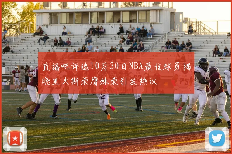 直播吧评选10月30日NBA最佳球员揭晓里夫斯荣膺殊荣引发热议