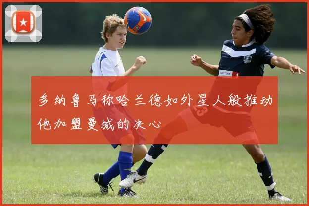 多纳鲁马称哈兰德如外星人般推动他加盟曼城的决心