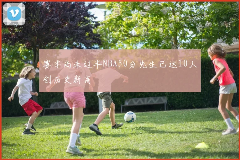赛季尚未过半NBA50分先生已达10人创历史新高