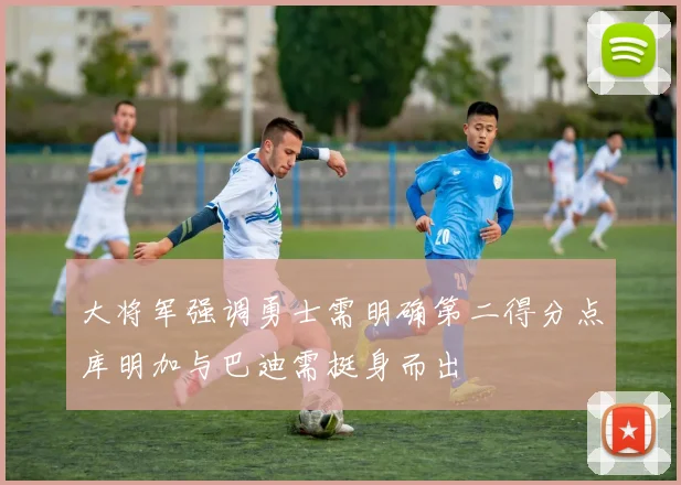 大将军强调勇士需明确第二得分点库明加与巴迪需挺身而出