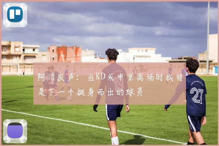 阿门发声：当KD或申京离场时我将是下一个挺身而出的球员