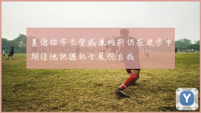 基德称布兰登威廉姆斯仍在进步中期待他把握机会展现自我
